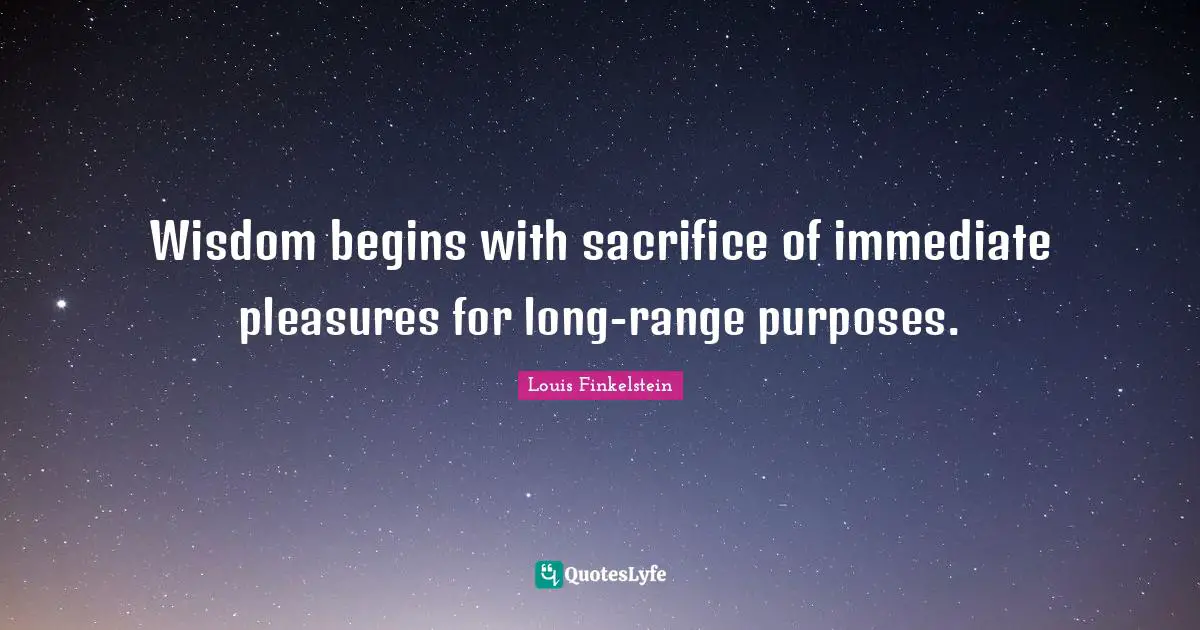 Wisdom begins with sacrifice of immediate pleasures for long-range purposes.