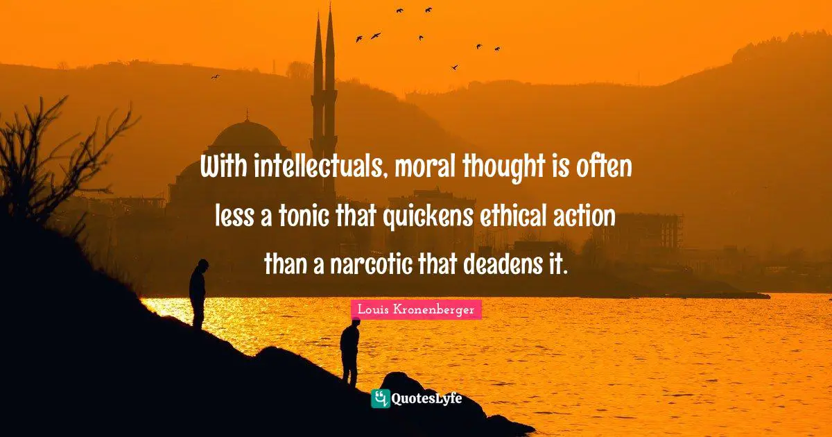 With intellectuals, moral thought is often less a tonic that quickens ethical action than a narcotic that deadens it.