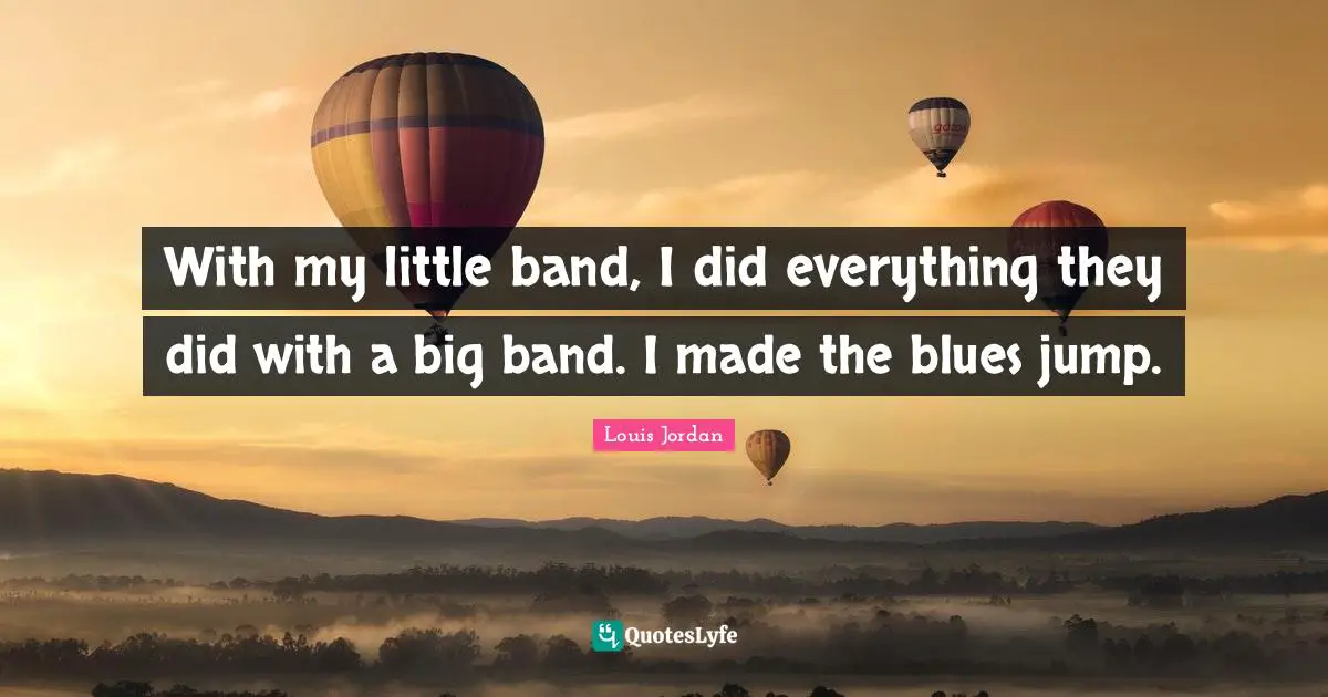 With my little band, I did everything they did with a big band. I made the blues jump.