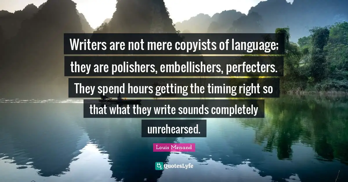 Writers are not mere copyists of language; they are polishers, embellishers, perfecters. They spend hours getting the timing right so that what they write sounds completely unrehearsed.