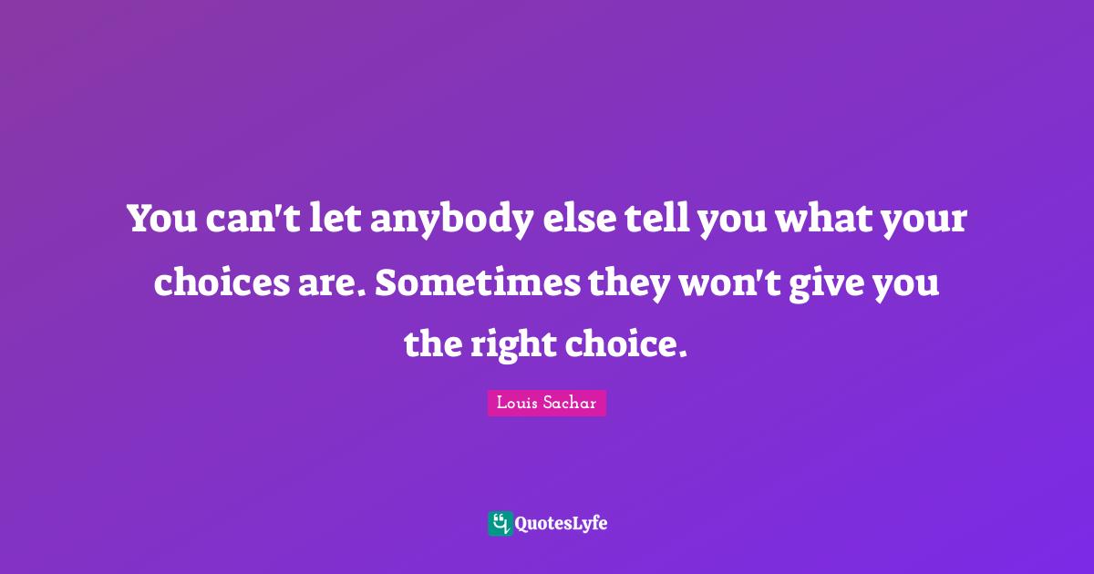 You can't let anybody else tell you what your choices are. Sometimes they won't give you the right choice.