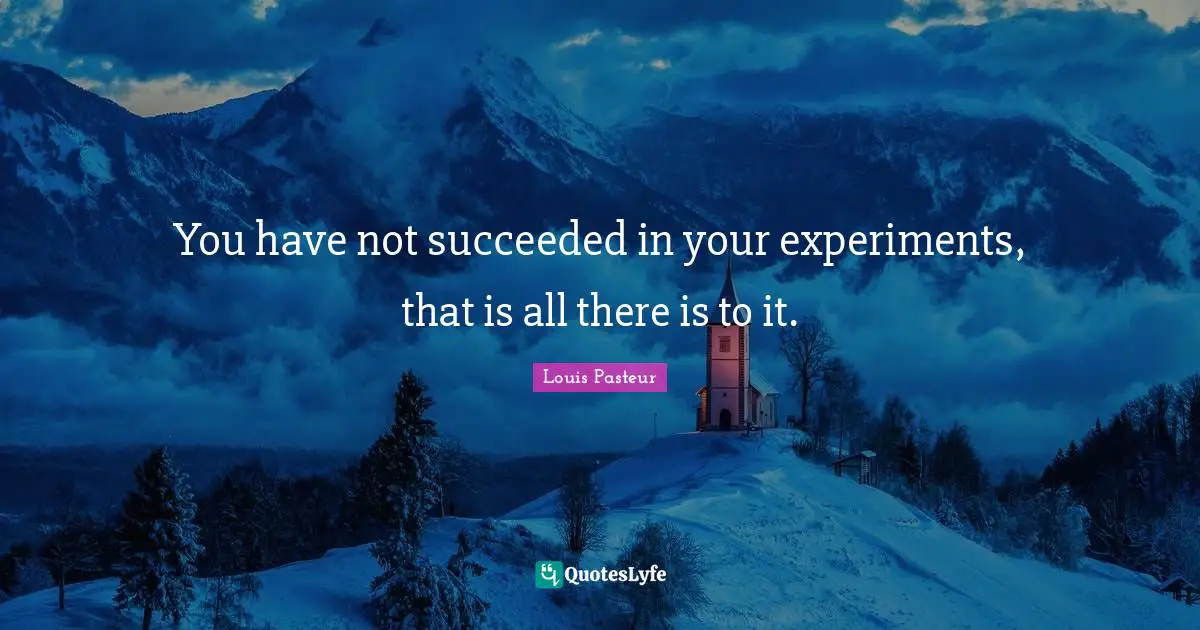 Louis Pasteur Quotes: "You have not succeeded in your experiments, that is all there is to it."