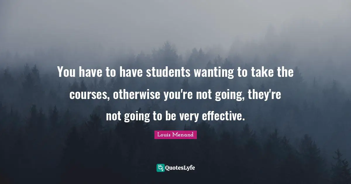 You have to have students wanting to take the courses, otherwise you're not going, they're not going to be very effective.