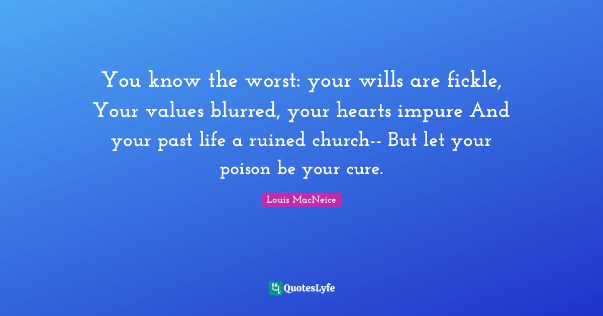 You know the worst: your wills are fickle, Your values blurred, your hearts impure And your past life a ruined church-- But let your poison be your cure.