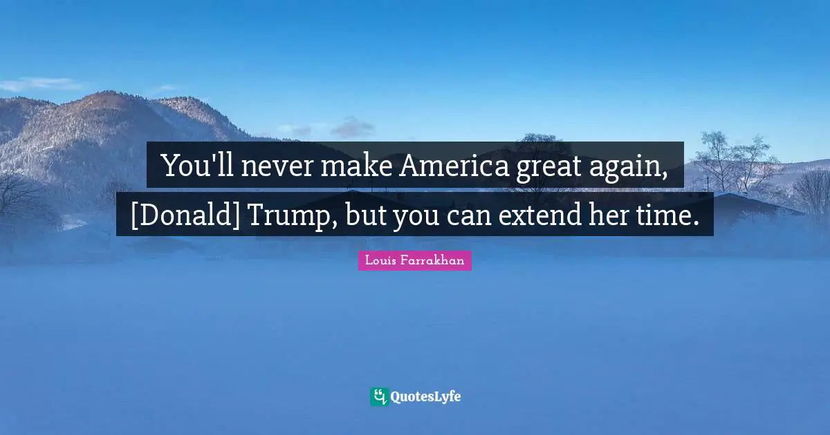 You'll never make America great again, [Donald] Trump, but you can extend her time.