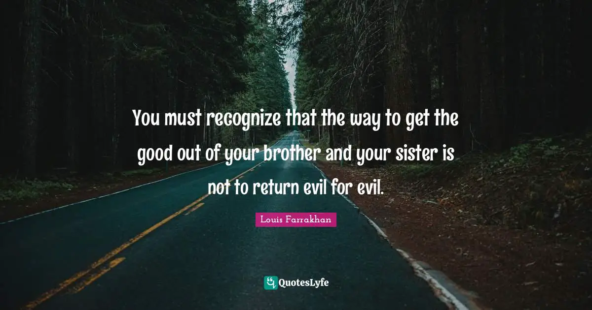 Brother Quotes: "You must recognize that the way to get the good out of your brother and your sister is not to return evil for evil."