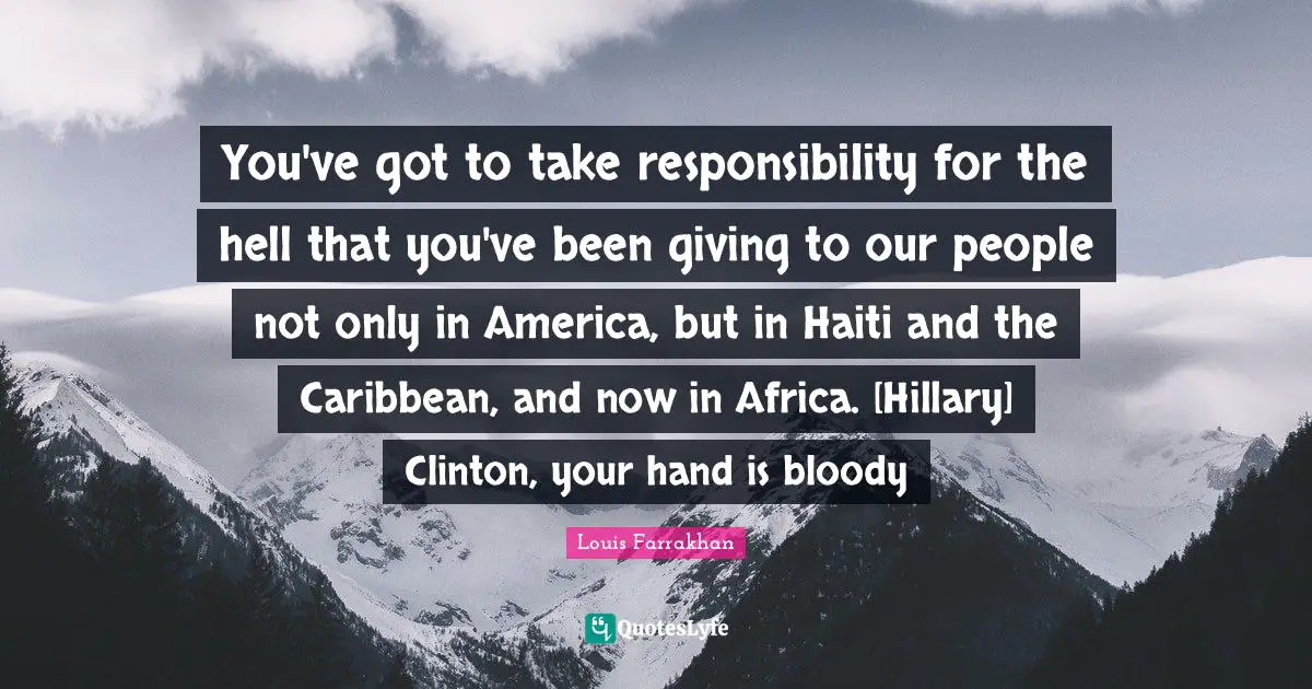 You've got to take responsibility for the hell that you've been giving to our people not only in America, but in Haiti and the Caribbean, and now in Africa. [Hillary] Clinton, your hand is bloody