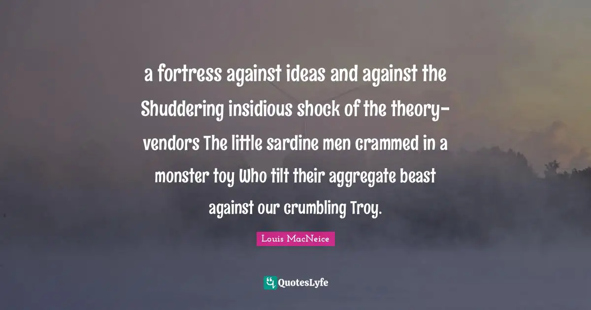 a fortress against ideas and against the Shuddering insidious shock of the theory-vendors The little sardine men crammed in a monster toy Who tilt their aggregate beast against our crumbling Troy.