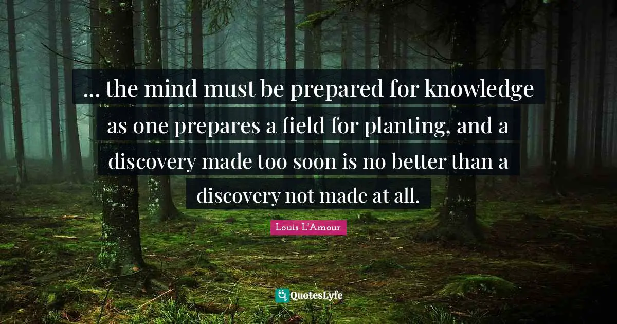 ... the mind must be prepared for knowledge as one prepares a field for planting, and a discovery made too soon is no better than a discovery not made at all.