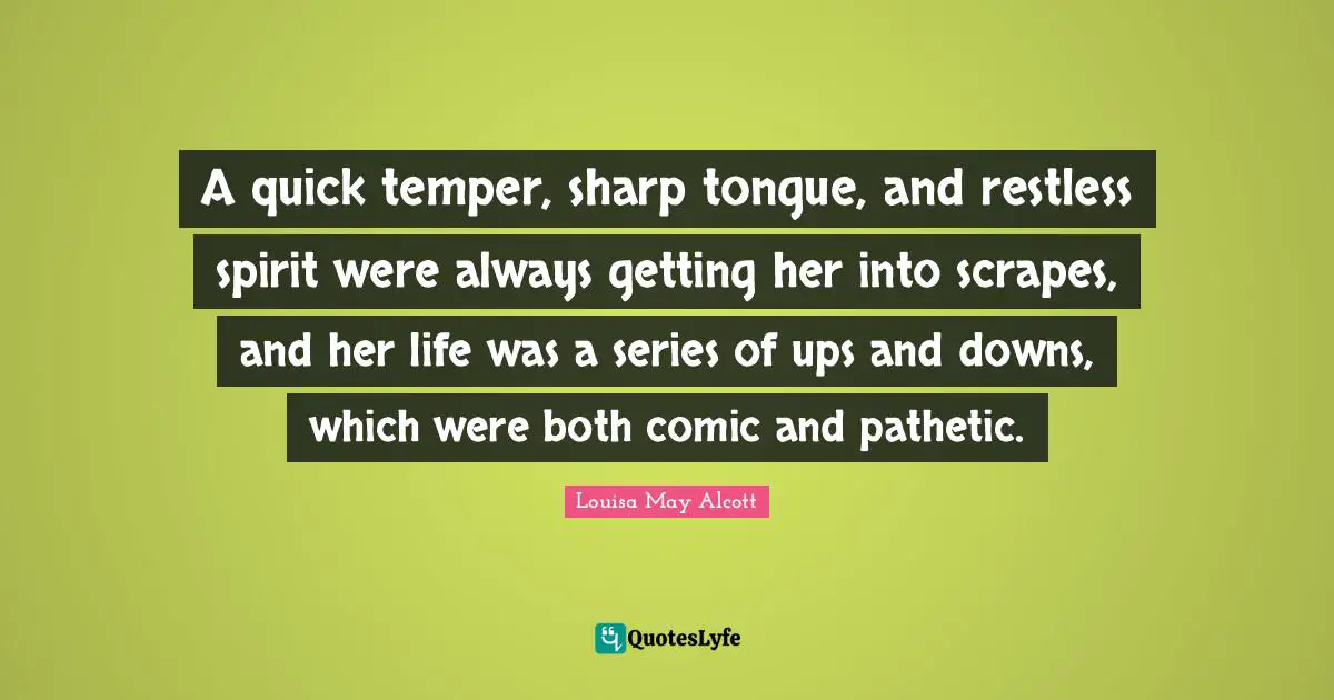 A quick temper, sharp tongue, and restless spirit were always getting her into scrapes, and her life was a series of ups and downs, which were both comic and pathetic.