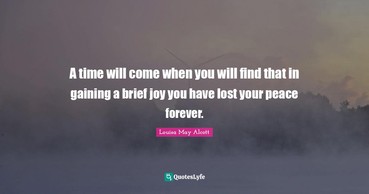 A time will come when you will find that in gaining a brief joy you have lost your peace forever.