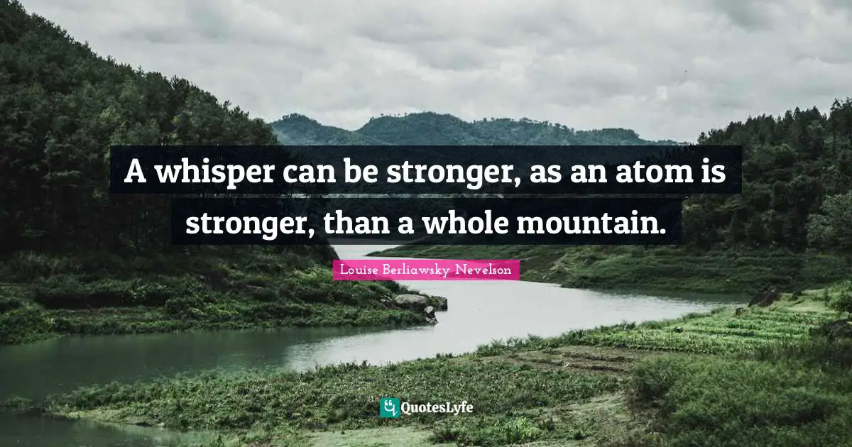 A whisper can be stronger, as an atom is stronger, than a whole mountain.