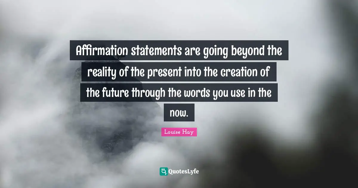 What Is An Affirmation Quotes: "Affirmation statements are going beyond the reality of the present into the creation of the future through the words you use in the now."