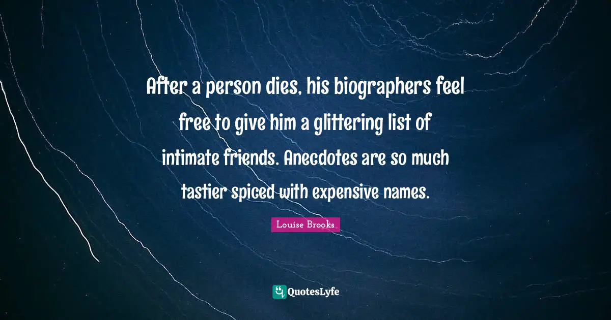 Louise Brooks Quotes: "After a person dies, his biographers feel free to give him a glittering list of intimate friends. Anecdotes are so much tastier spiced with expensive names."