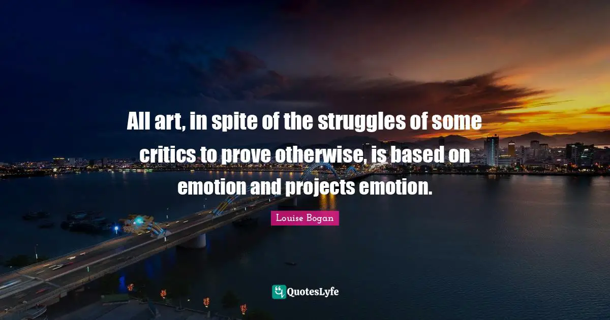 All art, in spite of the struggles of some critics to prove otherwise, is based on emotion and projects emotion.