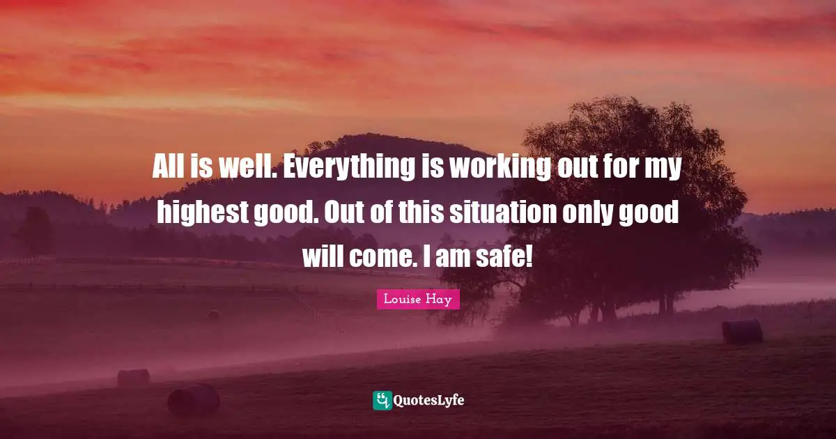 Highest Good Quotes: "All is well. Everything is working out for my highest good. Out of this situation only good will come. I am safe!"