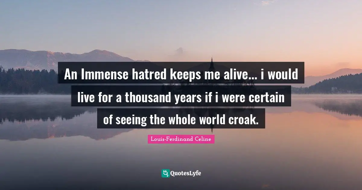 Immense Quotes: "An Immense hatred keeps me alive... i would live for a thousand years if i were certain of seeing the whole world croak."