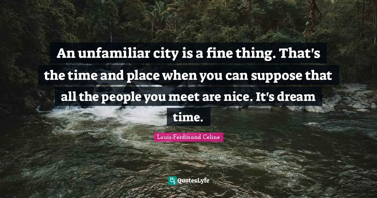 An unfamiliar city is a fine thing. That's the time and place when you can suppose that all the people you meet are nice. It's dream time.