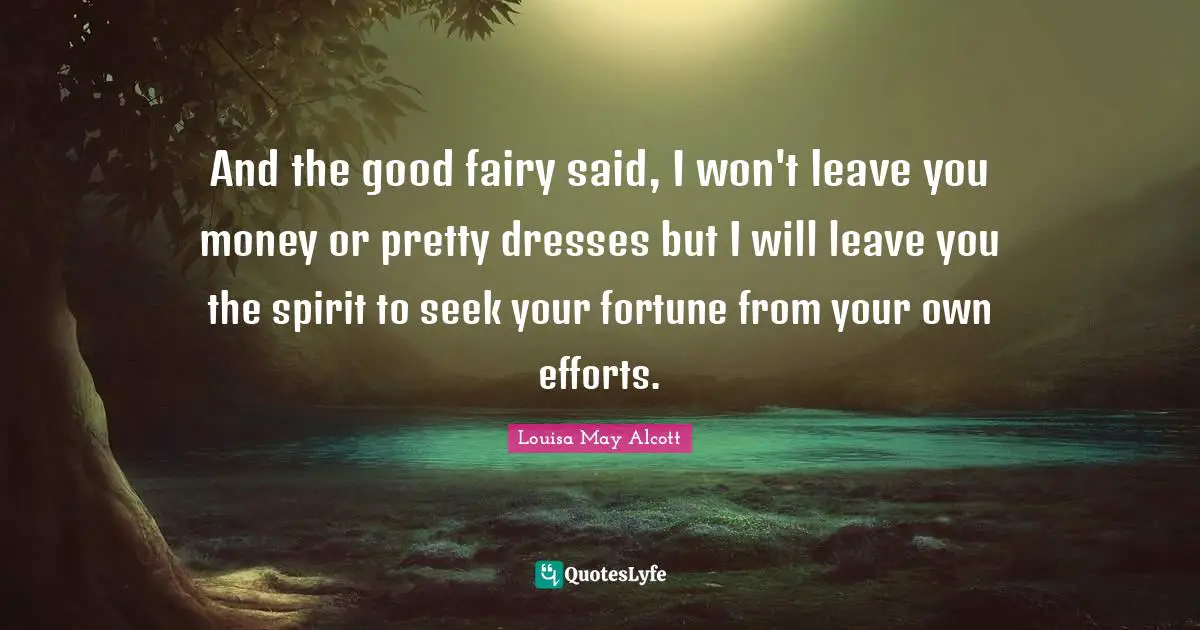 And the good fairy said, I won't leave you money or pretty dresses but I will leave you the spirit to seek your fortune from your own efforts.
