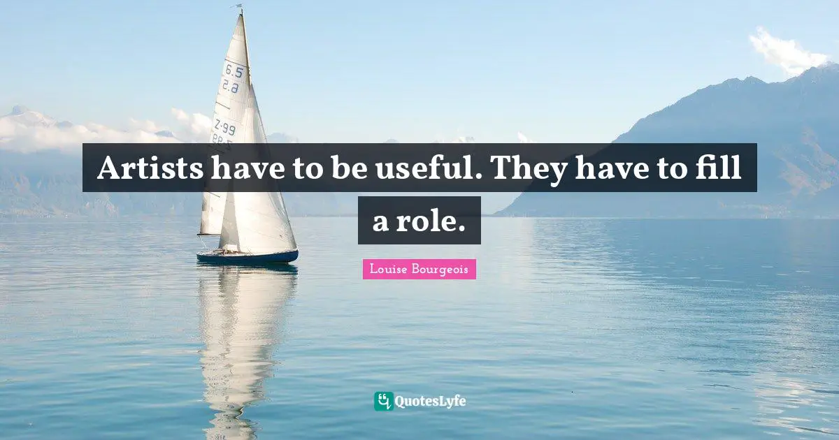 Artists have to be useful. They have to fill a role.