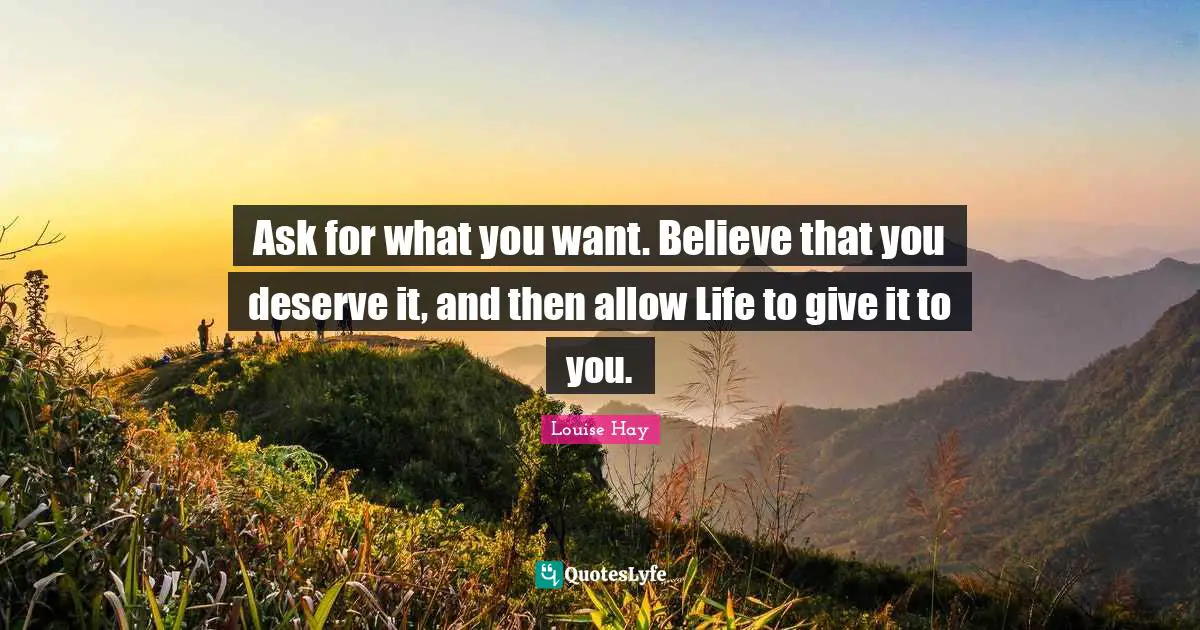 Ask for what you want. Believe that you deserve it, and then allow Life to give it to you.