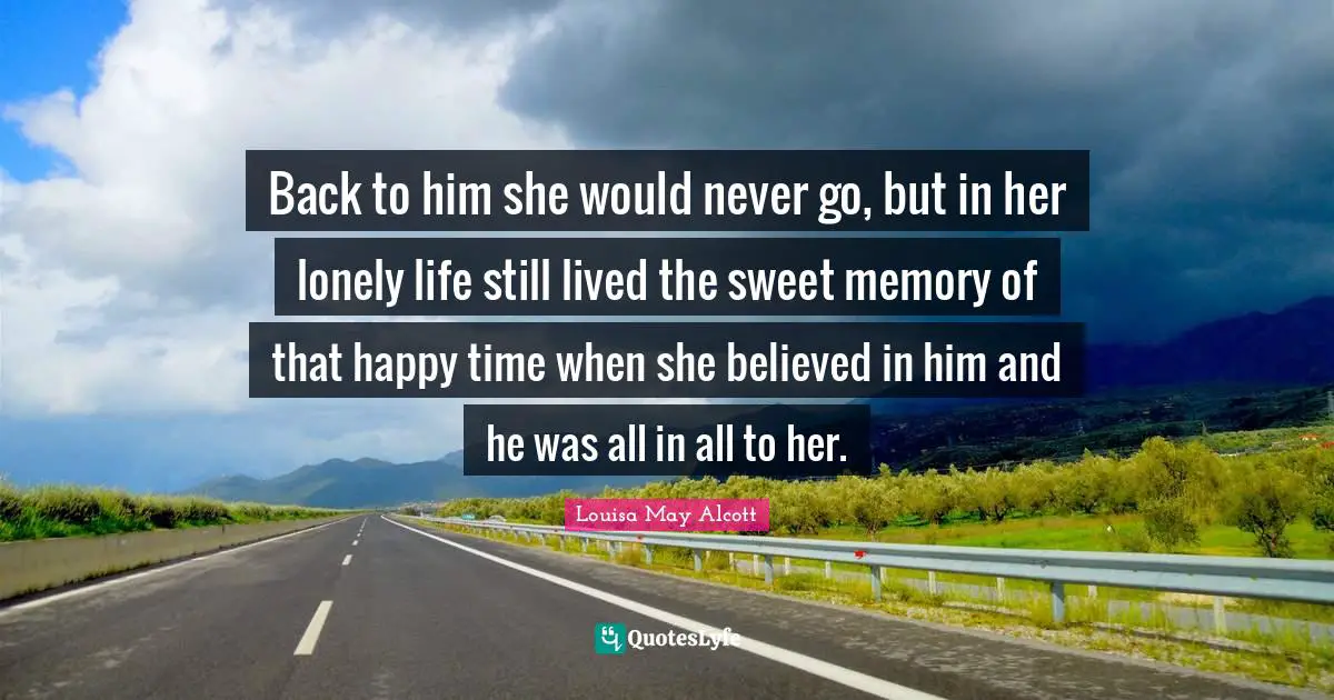 Back to him she would never go, but in her lonely life still lived the sweet memory of that happy time when she believed in him and he was all in all to her.