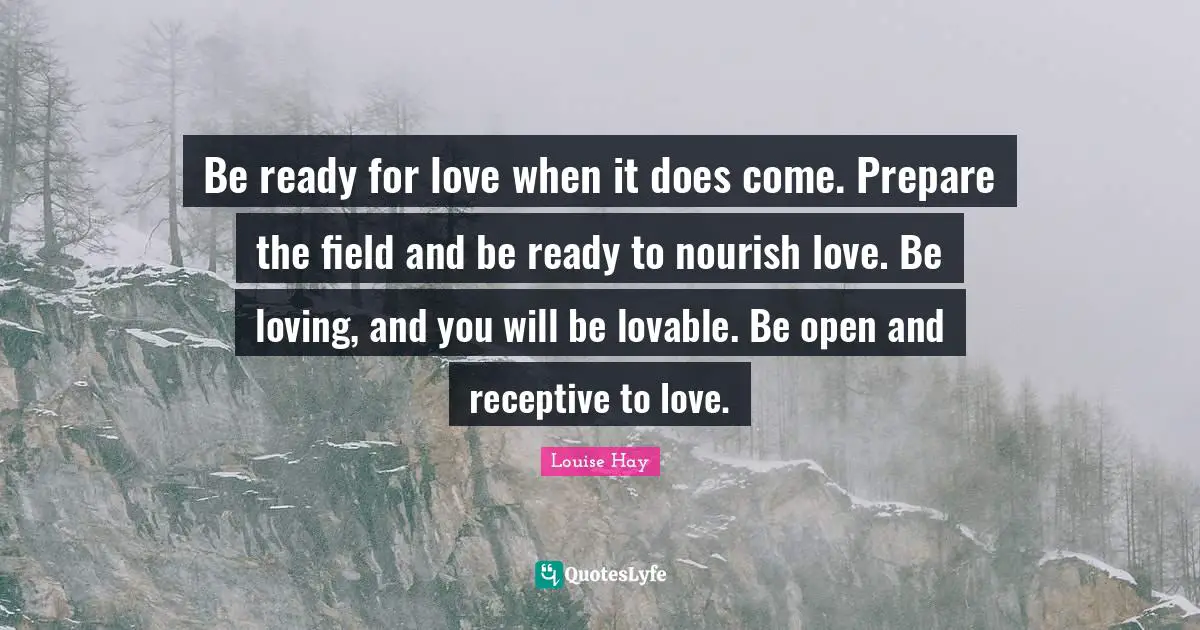 Be ready for love when it does come. Prepare the field and be ready to nourish love. Be loving, and you will be lovable. Be open and receptive to love.