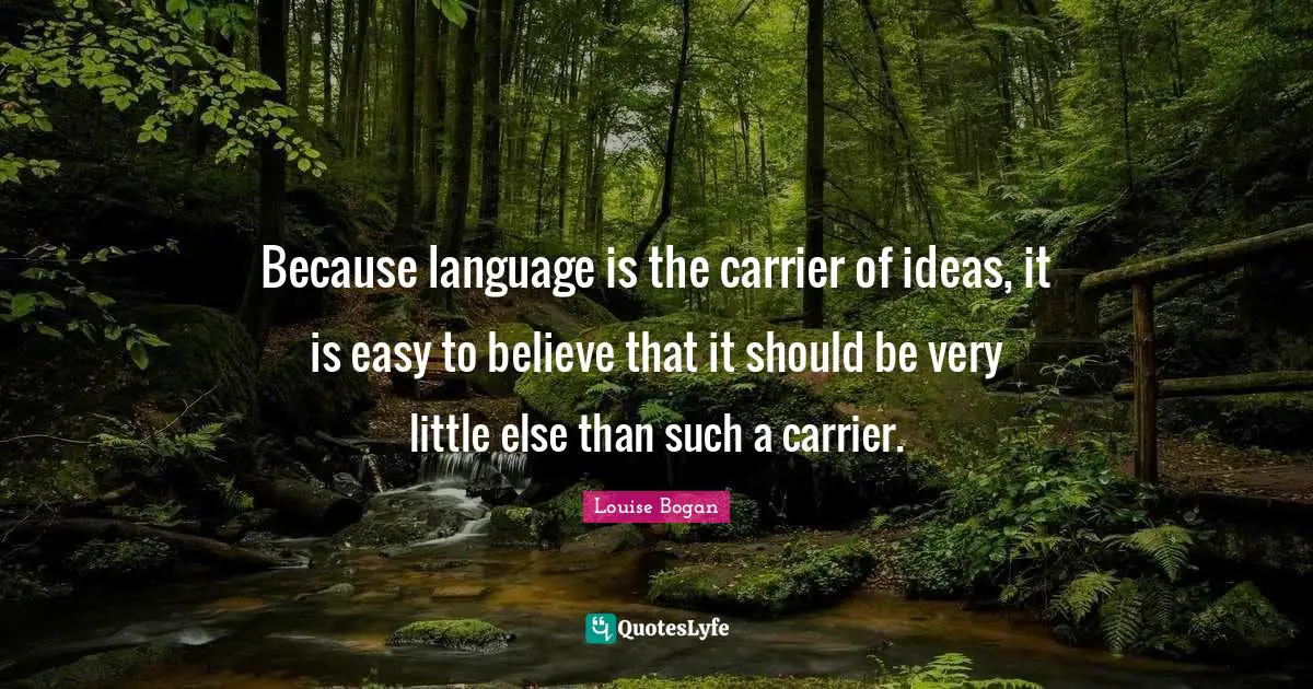 Because language is the carrier of ideas, it is easy to believe that it should be very little else than such a carrier.