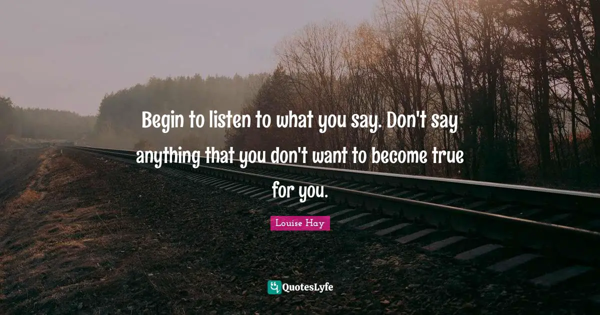 What To Say Quotes: "Begin to listen to what you say. Don't say anything that you don't want to become true for you."