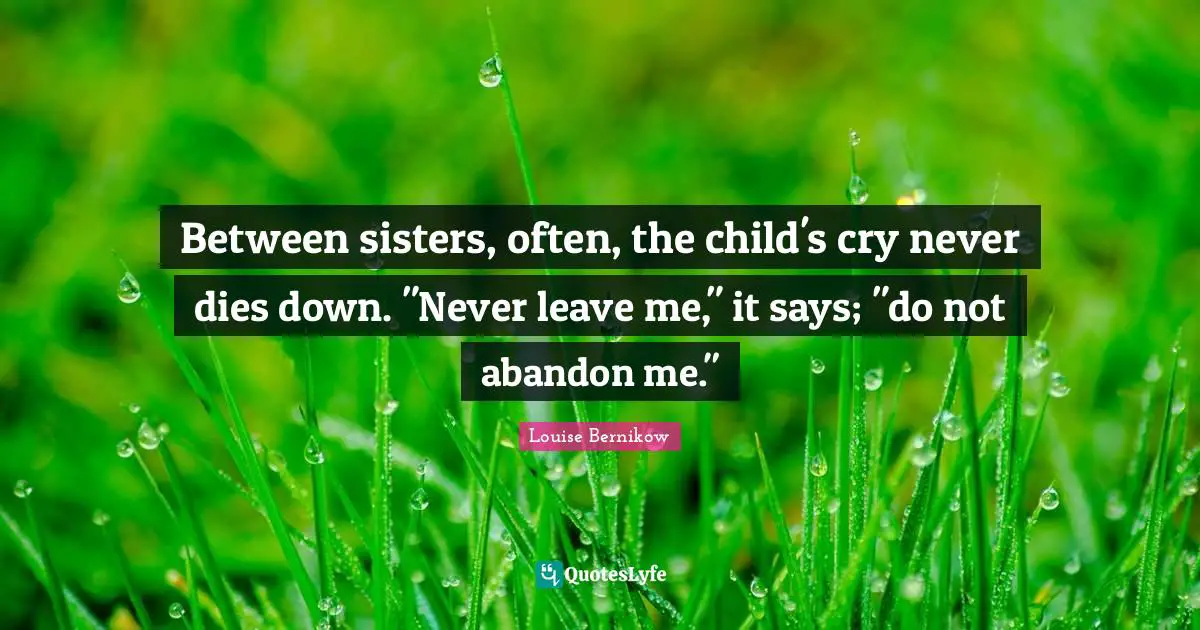 Between sisters, often, the child's cry never dies down. "Never leave me," it says; "do not abandon me."