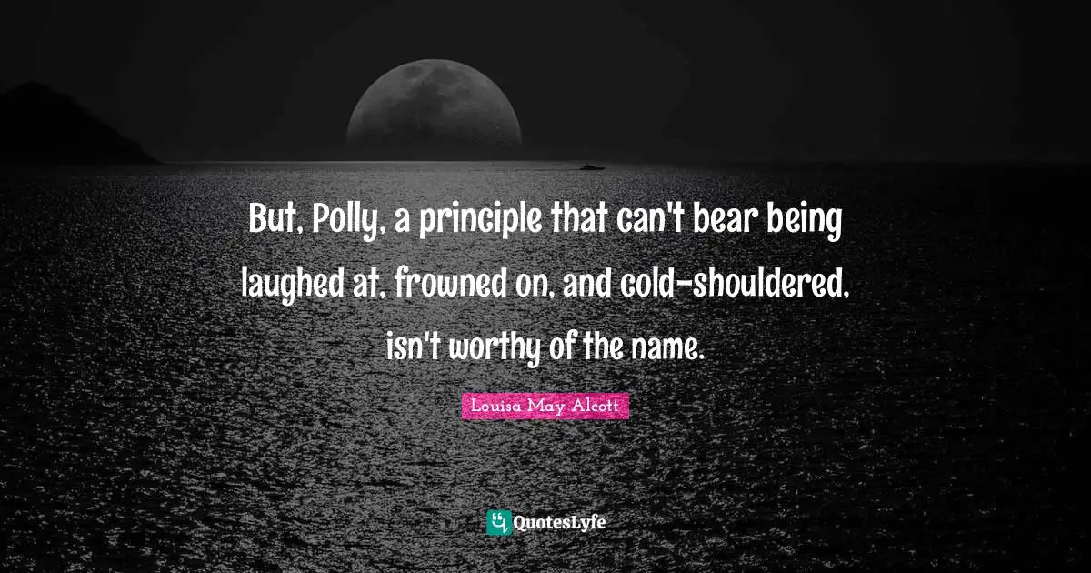 But, Polly, a principle that can't bear being laughed at, frowned on, and cold-shouldered, isn't worthy of the name.