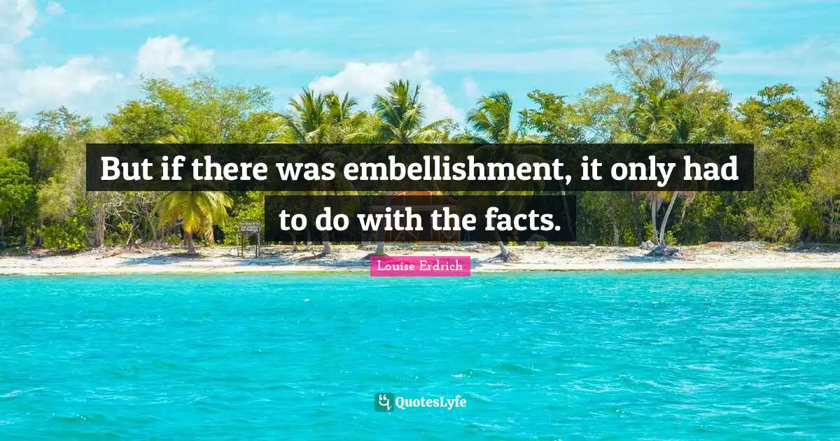 But if there was embellishment, it only had to do with the facts.