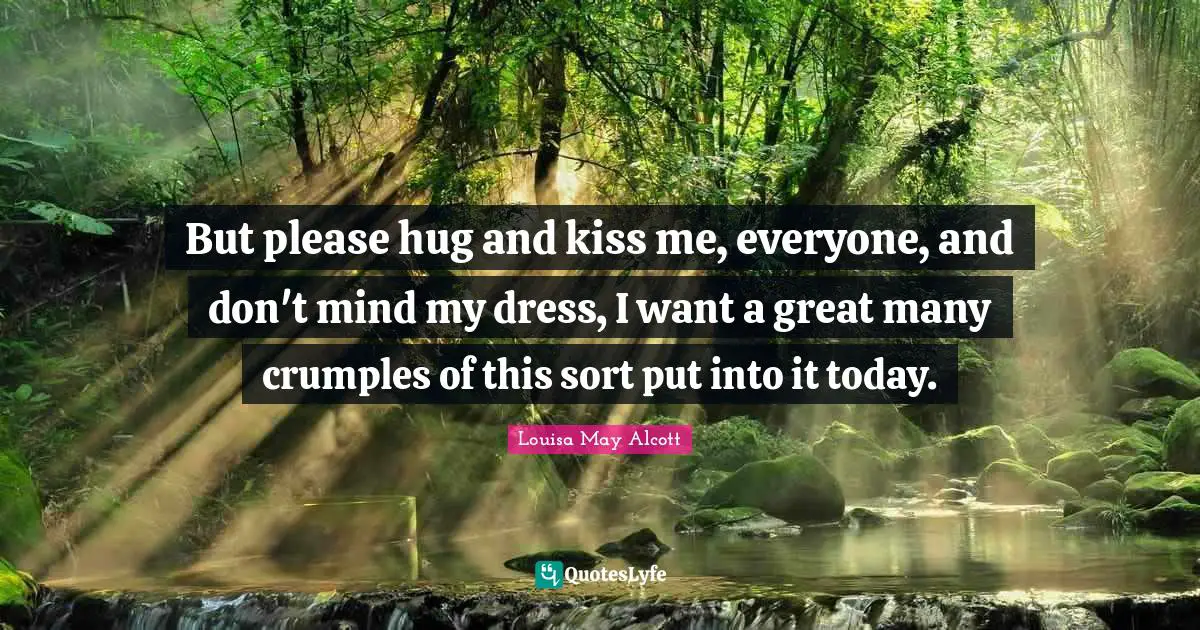 But please hug and kiss me, everyone, and don't mind my dress, I want a great many crumples of this sort put into it today.