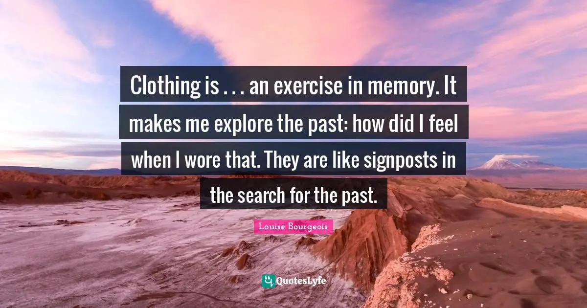 Clothing is . . . an exercise in memory. It makes me explore the past: how did I feel when I wore that. They are like signposts in the search for the past.