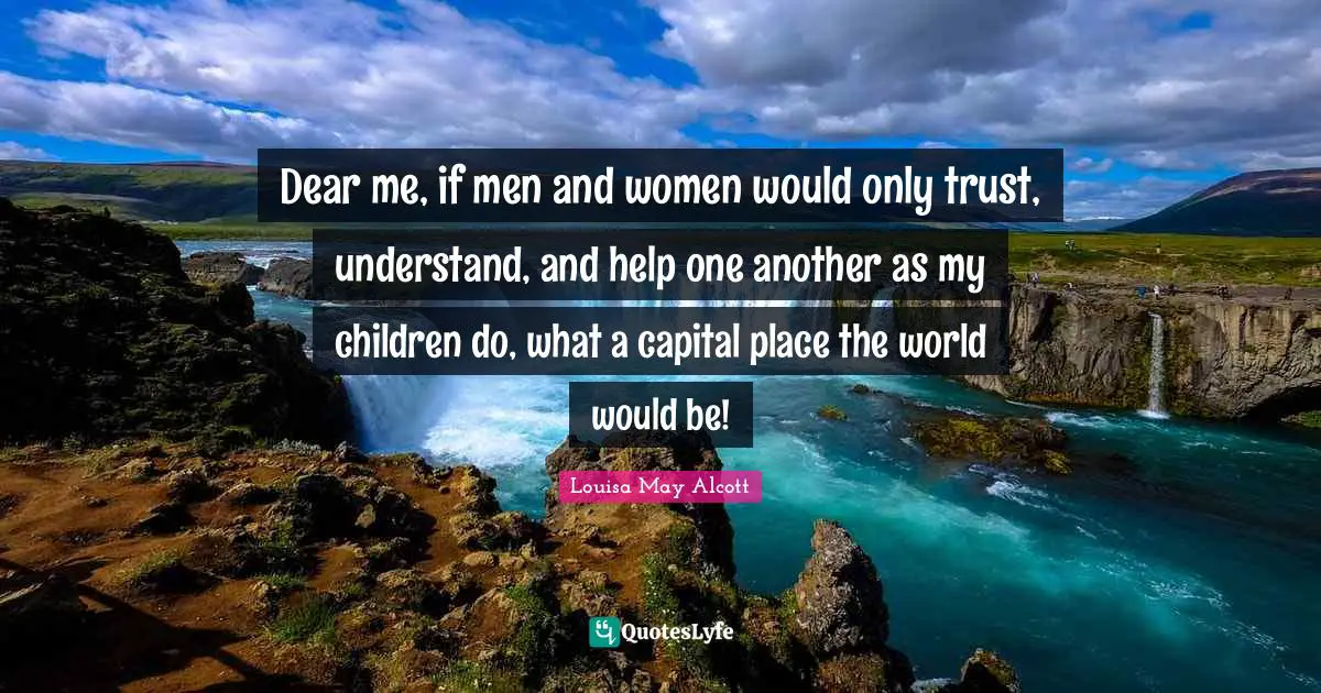 Dear me, if men and women would only trust, understand, and help one another as my children do, what a capital place the world would be!