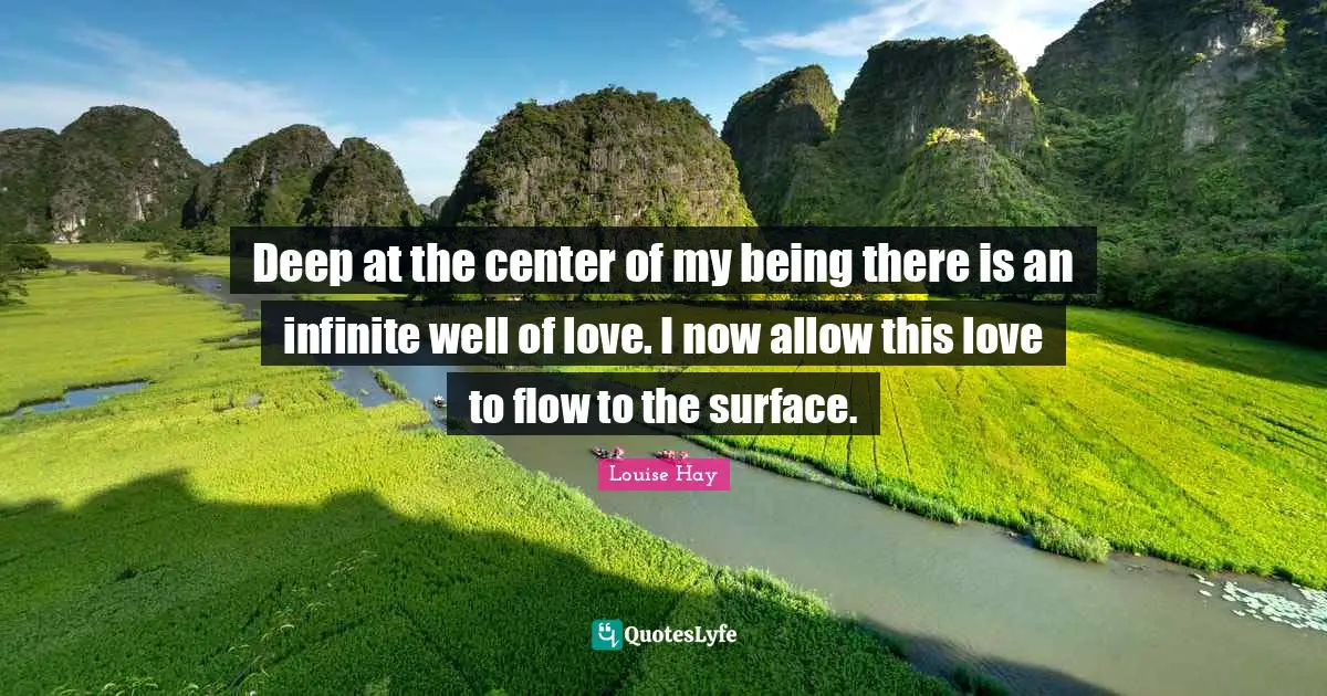 Deep at the center of my being there is an infinite well of love. I now allow this love to flow to the surface.