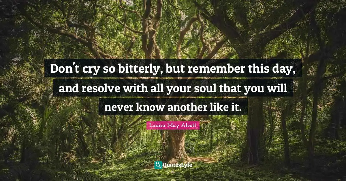 Don't cry so bitterly, but remember this day, and resolve with all your soul that you will never know another like it.