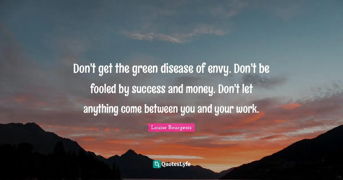 Don't get the green disease of envy. Don't be fooled by success and money. Don't let anything come between you and your work.
