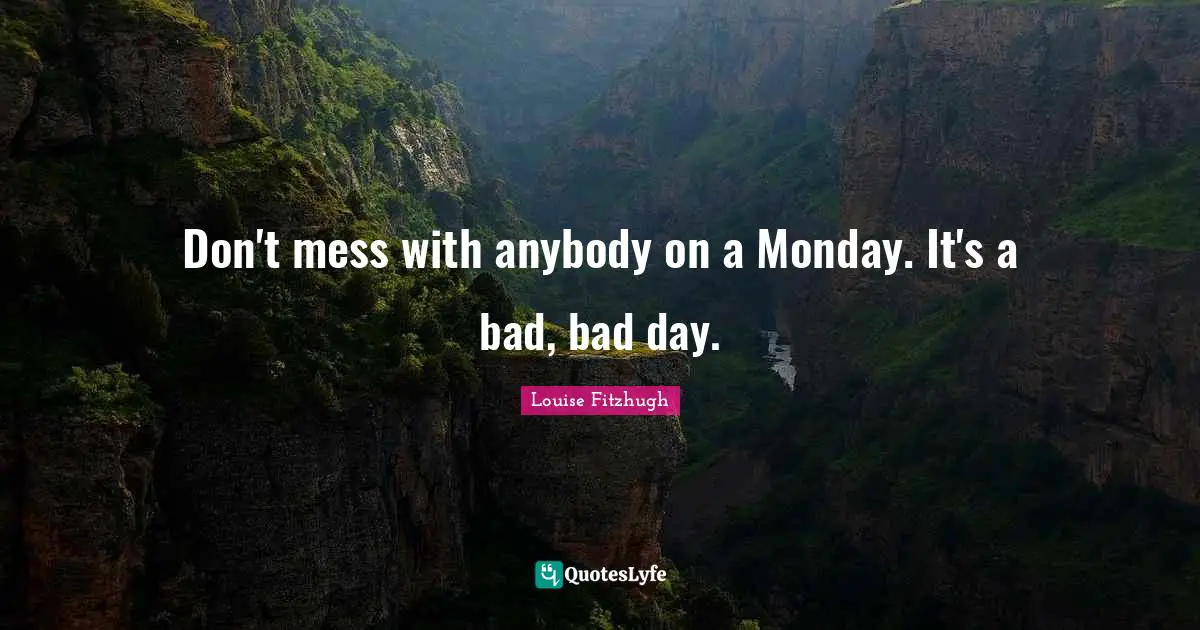 Don't mess with anybody on a Monday. It's a bad, bad day.