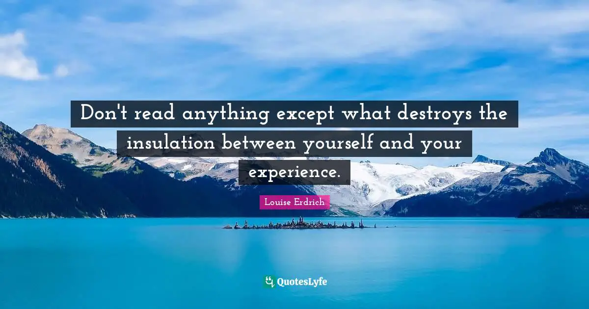 Don't read anything except what destroys the insulation between yourself and your experience.