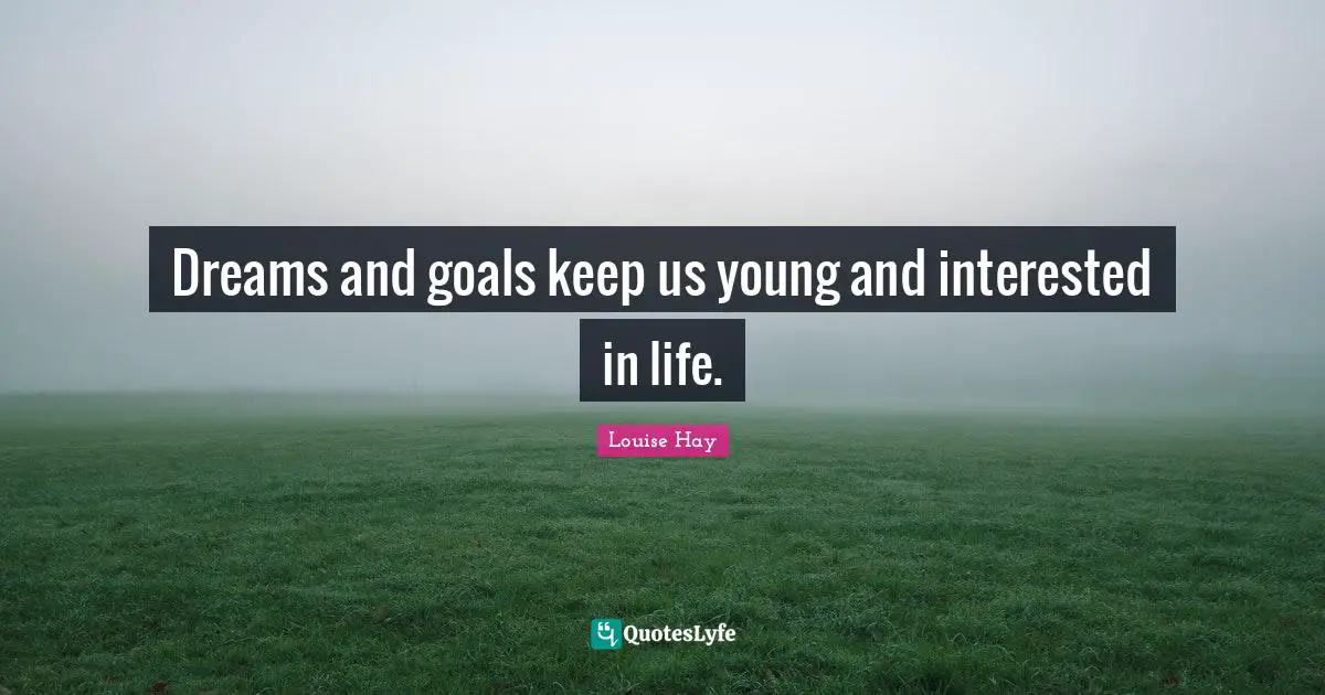 Dreams and goals keep us young and interested in life.