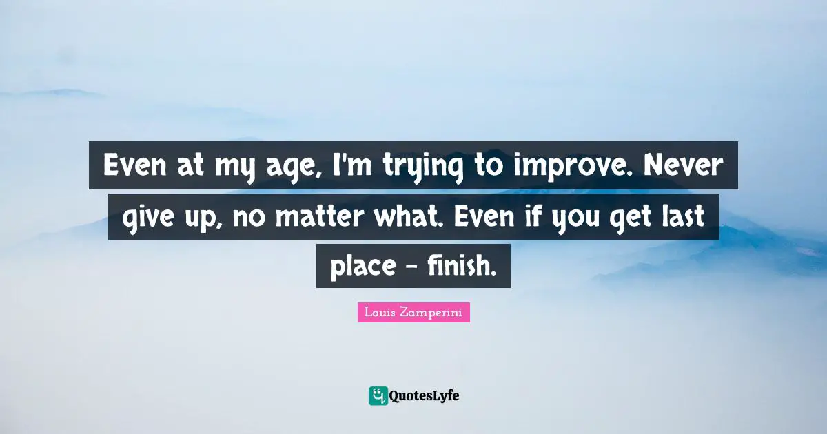 Even at my age, I'm trying to improve. Never give up, no matter what. Even if you get last place - finish.
