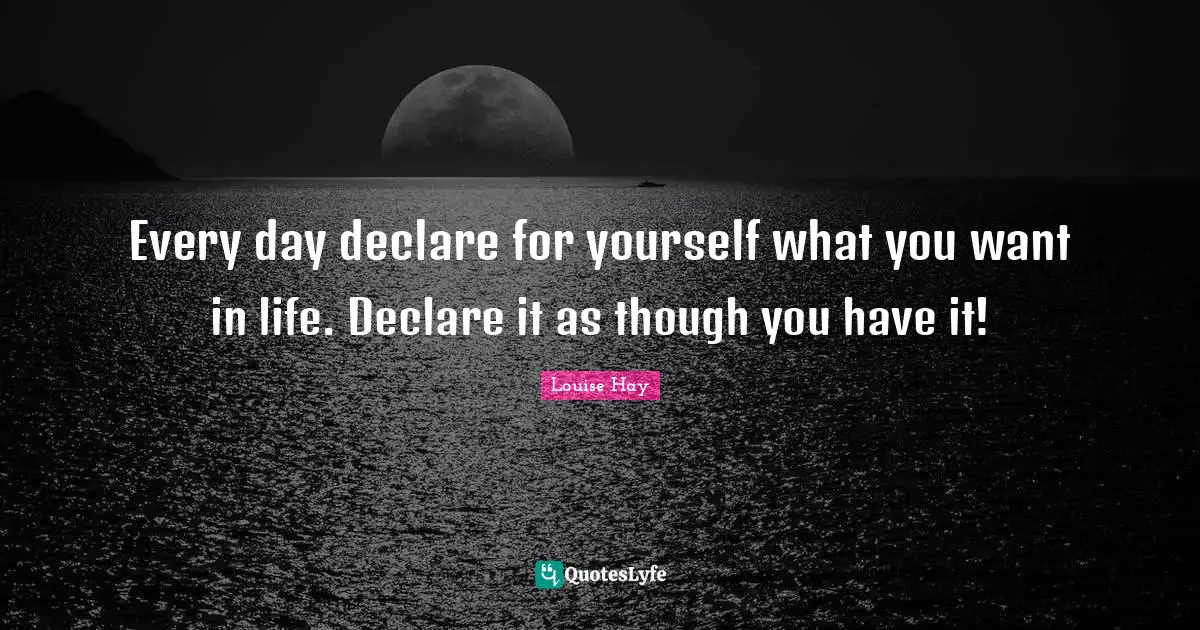 Every day declare for yourself what you want in life. Declare it as though you have it!