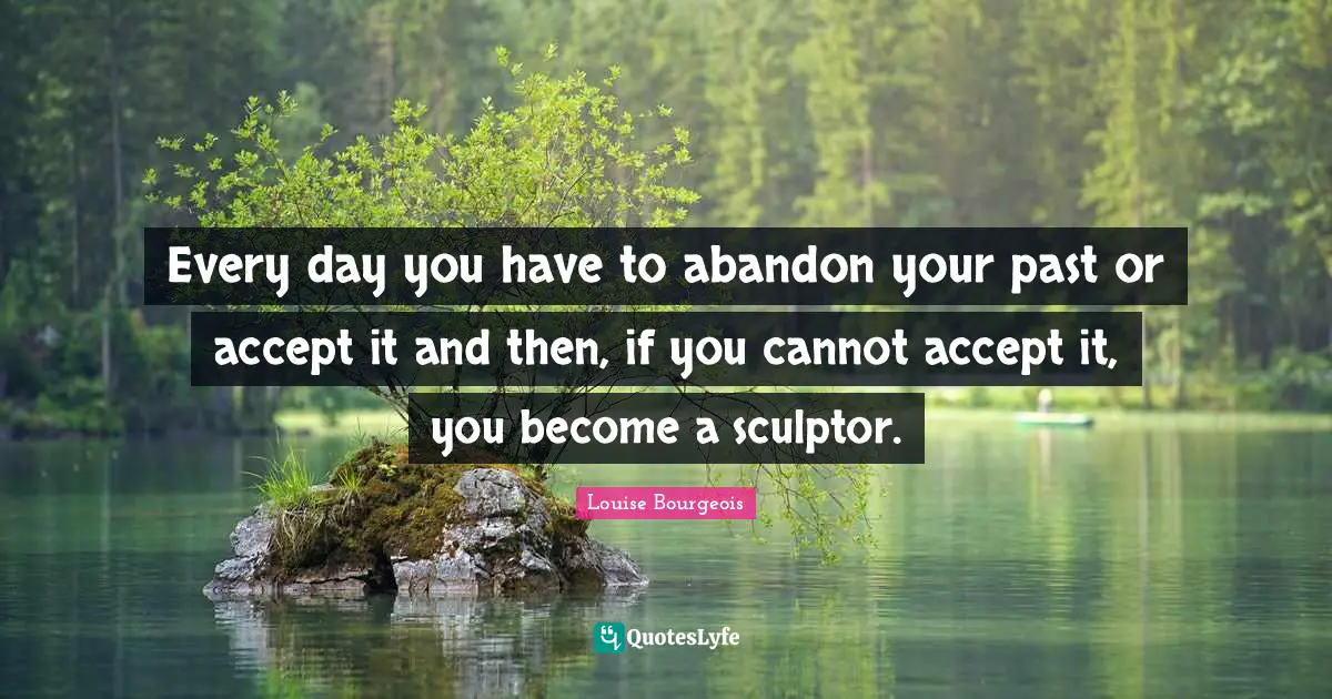 Accepting Quotes: "Every day you have to abandon your past or accept it and then, if you cannot accept it, you become a sculptor."