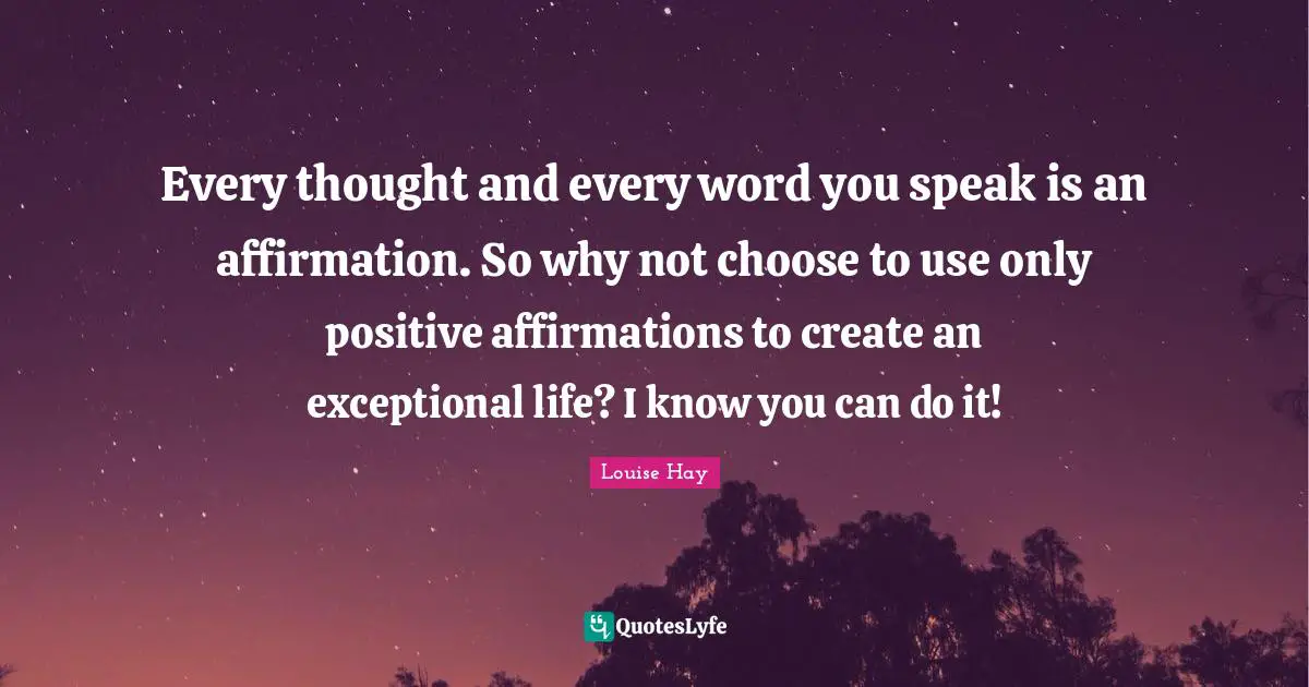 Every thought and every word you speak is an affirmation. So why not choose to use only positive affirmations to create an exceptional life? I know you can do it!