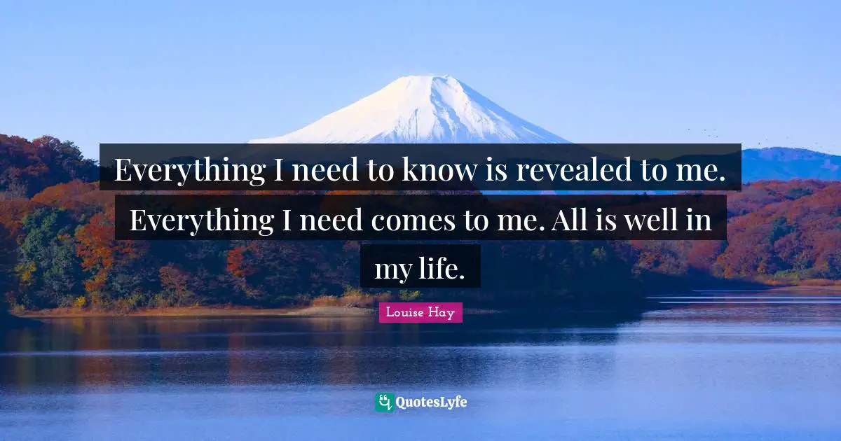 Everything I need to know is revealed to me. Everything I need comes to me. All is well in my life.