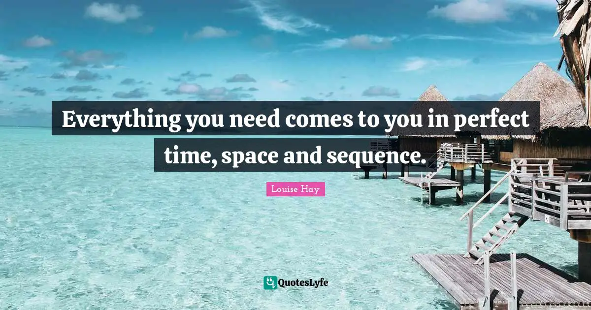 Everything you need comes to you in perfect time, space and sequence.