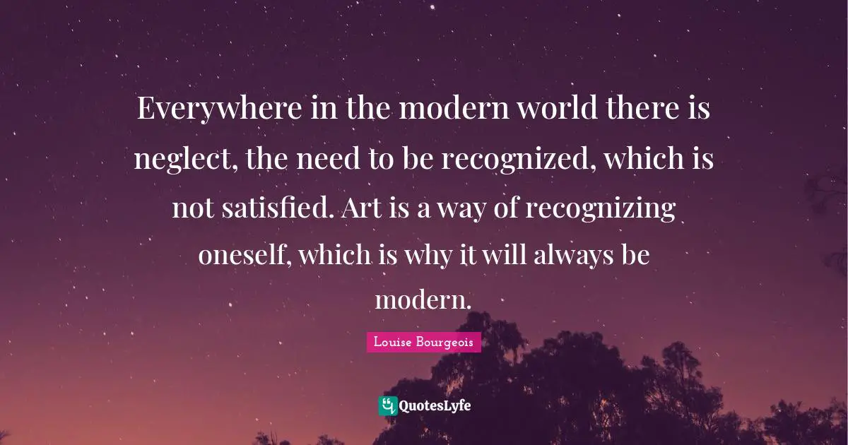 Recognizing Quotes: "Everywhere in the modern world there is neglect, the need to be recognized, which is not satisfied. Art is a way of recognizing oneself, which is why it will always be modern."