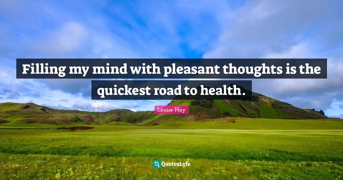 Pleasant Quotes: "Filling my mind with pleasant thoughts is the quickest road to health."