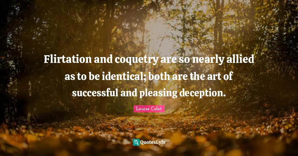 Flirtation and coquetry are so nearly allied as to be identical; both are the art of successful and pleasing deception.